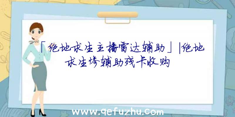 「绝地求生主播雷达辅助」|绝地求生惨辅助残卡收购